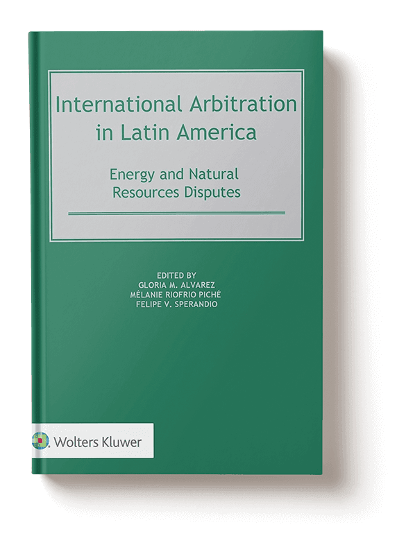 International Arbitration in Latin America: Energy and Natural Resources Disputes. Editado por Gloria M Álvarez, Mélanie Riofrio Piché y Felipe Sperandio.